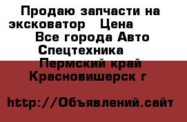 Продаю запчасти на эксковатор › Цена ­ 10 000 - Все города Авто » Спецтехника   . Пермский край,Красновишерск г.
